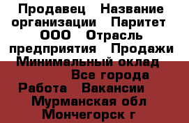 Продавец › Название организации ­ Паритет, ООО › Отрасль предприятия ­ Продажи › Минимальный оклад ­ 18 000 - Все города Работа » Вакансии   . Мурманская обл.,Мончегорск г.